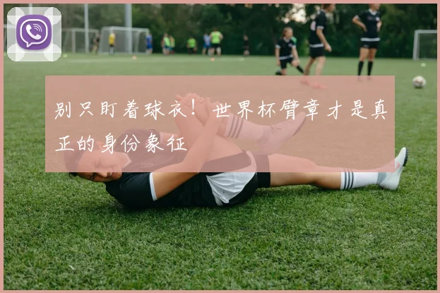 别只盯着球衣！世界杯臂章才是真正的身份象征