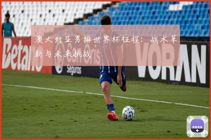 澳大利亚男排世界杯征程：战术革新与未来挑战