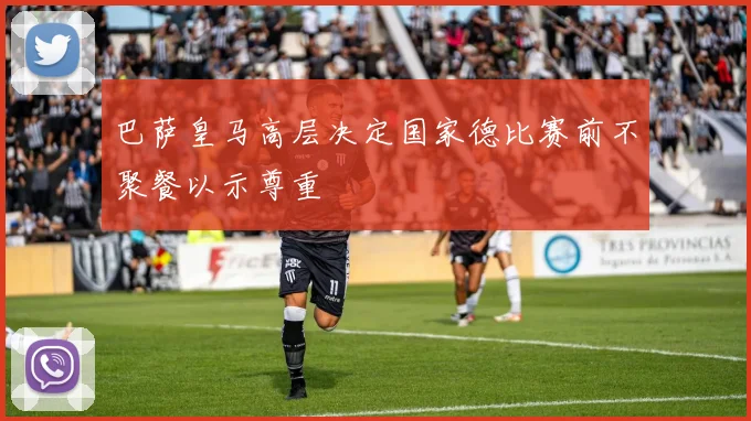 巴萨皇马高层决定国家德比赛前不聚餐以示尊重