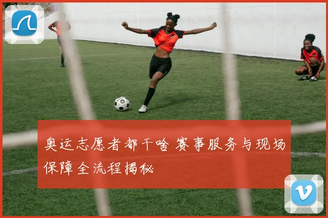 奥运志愿者都干啥 赛事服务与现场保障全流程揭秘