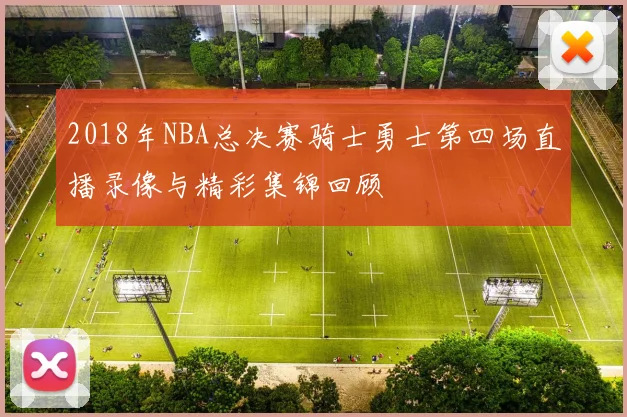 2018年NBA总决赛骑士勇士第四场直播录像与精彩集锦回顾