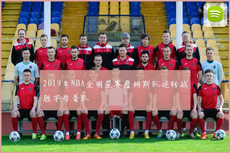 2019年NBA全明星赛詹姆斯队逆转战胜字母哥队