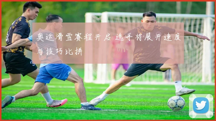 奥运滑雪赛程开启 选手将展开速度与技巧比拼