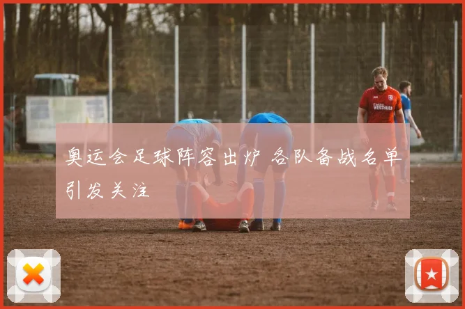 奥运会足球阵容出炉 各队备战名单引发关注