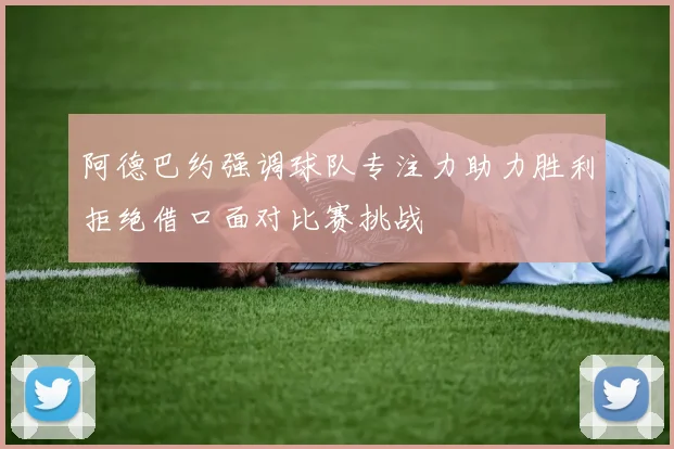 阿德巴约强调球队专注力助力胜利拒绝借口面对比赛挑战